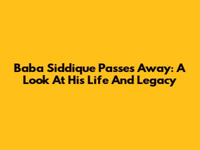 Baba Siddique Passes Away: A Look At His Life And Legacy