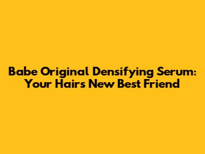 Babe Original Densifying Serum: Your Hair's New Best Friend