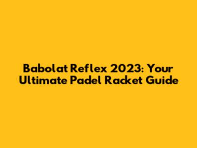 Babolat Reflex 2023: Your Ultimate Padel Racket Guide
