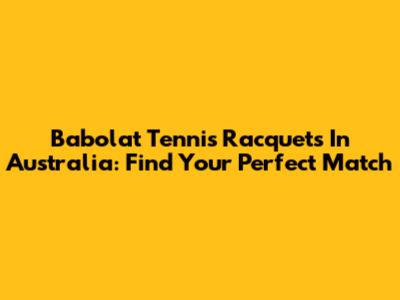 Babolat Tennis Racquets In Australia: Find Your Perfect Match