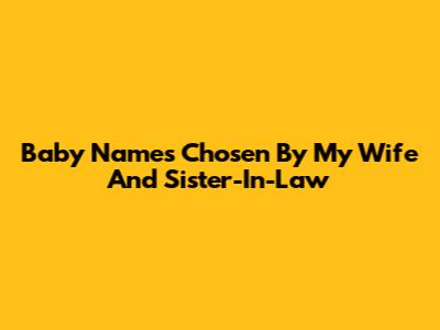 Baby Names Chosen By My Wife And Sister-In-Law