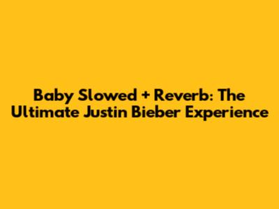 Baby Slowed + Reverb: The Ultimate Justin Bieber Experience