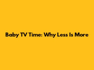 Baby TV Time: Why Less Is More