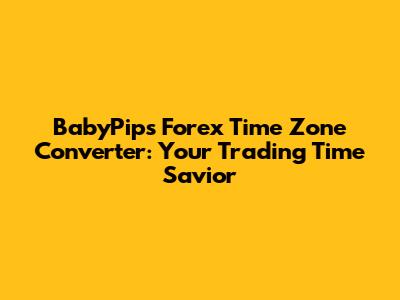 BabyPips Forex Time Zone Converter: Your Trading Time Savior