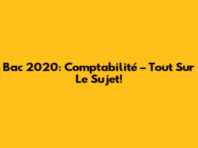 Bac 2020: Comptabilité – Tout Sur Le Sujet!