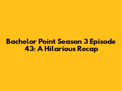 Bachelor Point Season 3 Episode 43: A Hilarious Recap