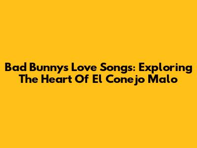 Bad Bunny's Love Songs: Exploring The Heart Of El Conejo Malo