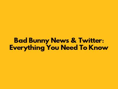 Bad Bunny News & Twitter: Everything You Need To Know