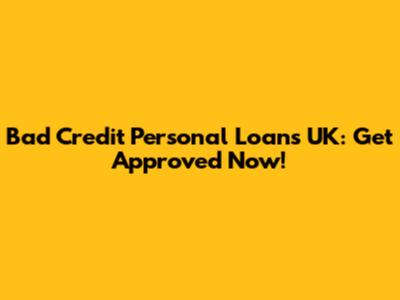 Bad Credit Personal Loans UK: Get Approved Now!