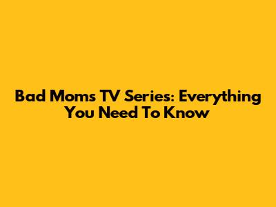 Bad Moms TV Series: Everything You Need To Know