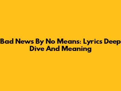Bad News By No Means: Lyrics Deep Dive And Meaning