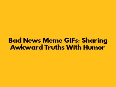Bad News Meme GIFs: Sharing Awkward Truths With Humor
