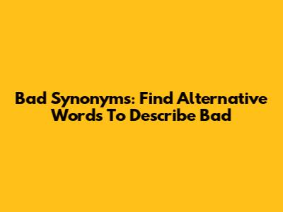 Bad Synonyms: Find Alternative Words To Describe 'Bad'