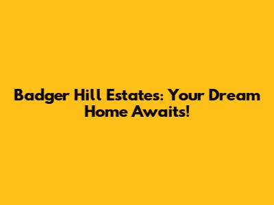 Badger Hill Estates: Your Dream Home Awaits!