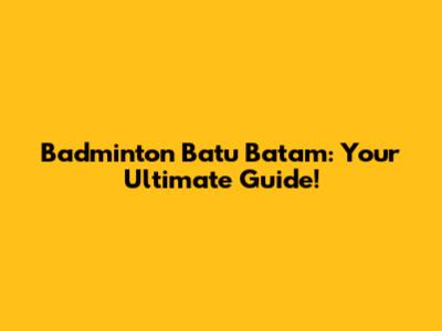 Badminton Batu Batam: Your Ultimate Guide!