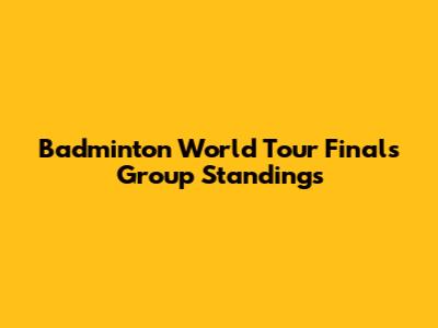 Badminton World Tour Finals Group Standings