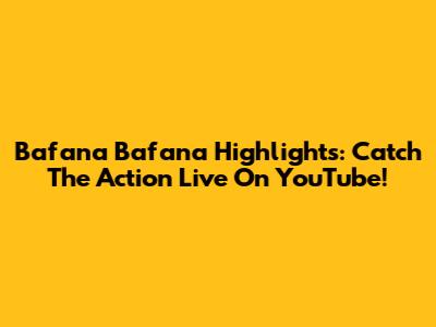 Bafana Bafana Highlights: Catch The Action Live On YouTube!