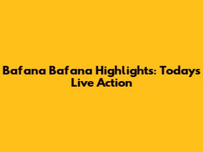 Bafana Bafana Highlights: Today's Live Action