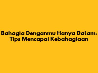 Bahagia Denganmu Hanya Dalam: Tips Mencapai Kebahagiaan