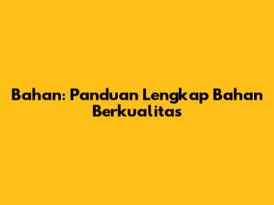 Bahan: Panduan Lengkap Bahan Berkualitas