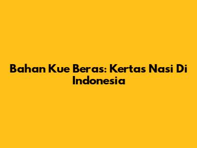Bahan Kue Beras: Kertas Nasi Di Indonesia
