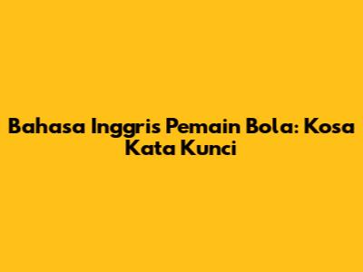 Bahasa Inggris Pemain Bola: Kosa Kata Kunci