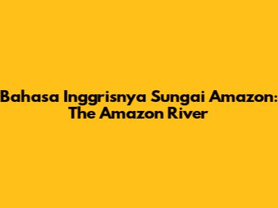 Bahasa Inggrisnya Sungai Amazon: The Amazon River
