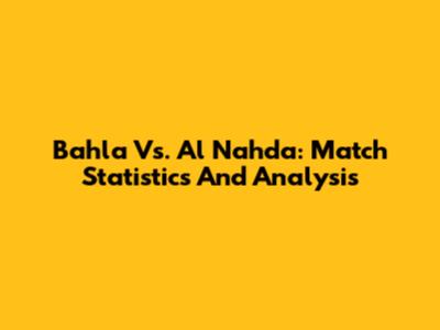 Bahla Vs. Al Nahda: Match Statistics And Analysis