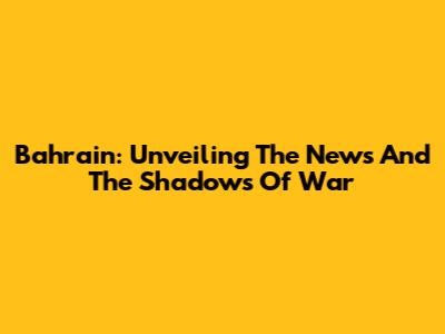 Bahrain: Unveiling The News And The Shadows Of War
