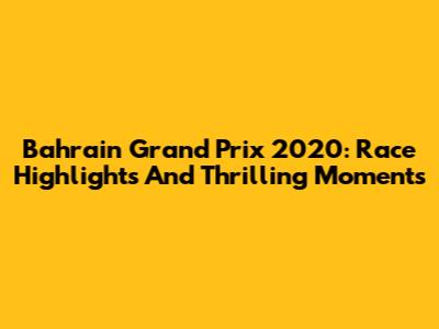 Bahrain Grand Prix 2020: Race Highlights And Thrilling Moments