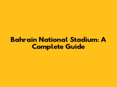 Bahrain National Stadium: A Complete Guide