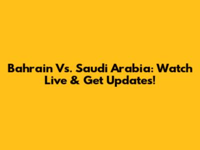 Bahrain Vs. Saudi Arabia: Watch Live & Get Updates!
