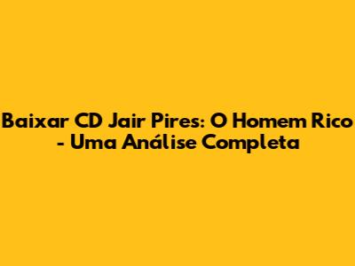 Baixar CD Jair Pires: O Homem Rico - Uma Análise Completa
