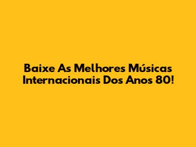 Baixe As Melhores Músicas Internacionais Dos Anos 80!