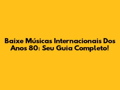 Baixe Músicas Internacionais Dos Anos 80: Seu Guia Completo!