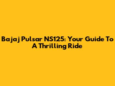 Bajaj Pulsar NS125: Your Guide To A Thrilling Ride