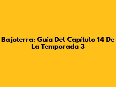 Bajoterra: Guía Del Capítulo 14 De La Temporada 3
