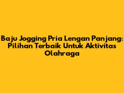 Baju Jogging Pria Lengan Panjang: Pilihan Terbaik Untuk Aktivitas Olahraga