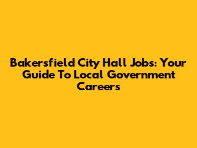 Bakersfield City Hall Jobs: Your Guide To Local Government Careers