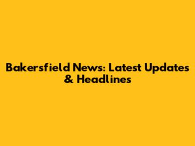 Bakersfield News: Latest Updates & Headlines