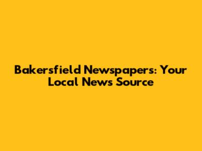 Bakersfield Newspapers: Your Local News Source