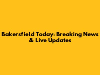Bakersfield Today: Breaking News & Live Updates