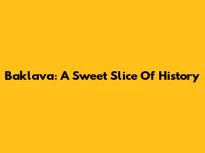 Baklava: A Sweet Slice Of History