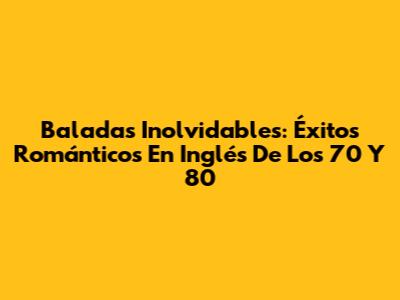 Baladas Inolvidables: Éxitos Románticos En Inglés De Los 70 Y 80