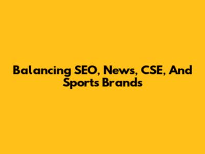 Balancing SEO, News, CSE, And Sports Brands
