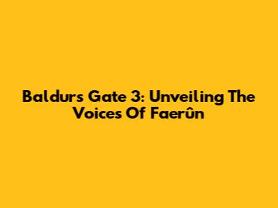 Baldur's Gate 3: Unveiling The Voices Of Faerûn