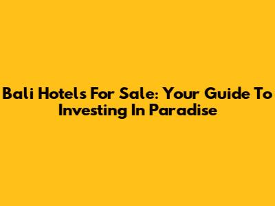 Bali Hotels For Sale: Your Guide To Investing In Paradise