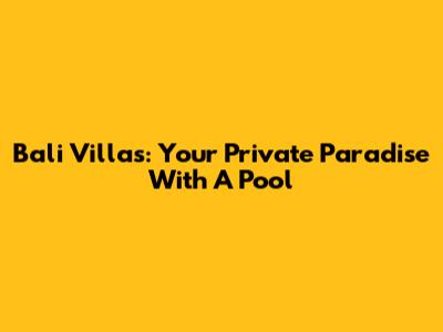 Bali Villas: Your Private Paradise With A Pool