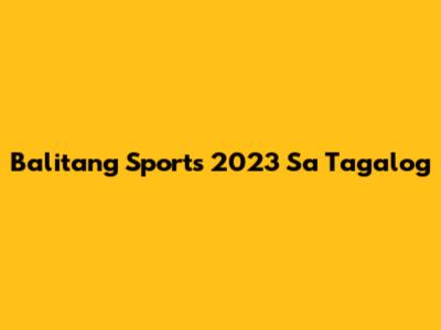 Balitang Sports 2023 Sa Tagalog