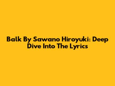 Balk By Sawano Hiroyuki: Deep Dive Into The Lyrics